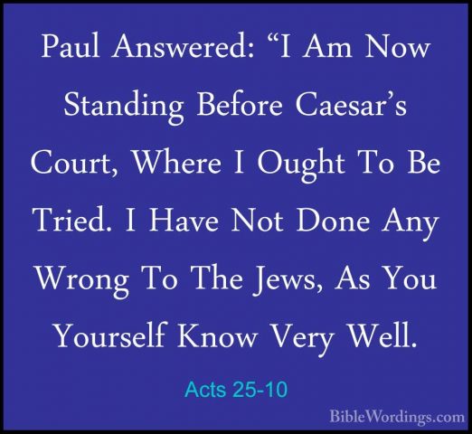 Acts 25-10 - Paul Answered: "I Am Now Standing Before Caesar's CoPaul Answered: "I Am Now Standing Before Caesar's Court, Where I Ought To Be Tried. I Have Not Done Any Wrong To The Jews, As You Yourself Know Very Well. 