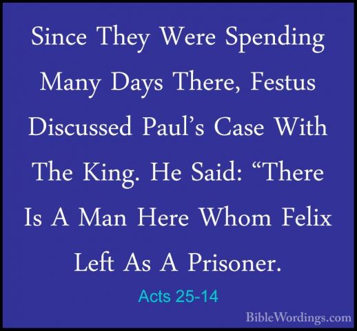 Acts 25-14 - Since They Were Spending Many Days There, Festus DisSince They Were Spending Many Days There, Festus Discussed Paul's Case With The King. He Said: "There Is A Man Here Whom Felix Left As A Prisoner. 