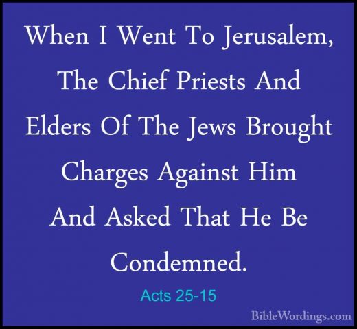 Acts 25-15 - When I Went To Jerusalem, The Chief Priests And EldeWhen I Went To Jerusalem, The Chief Priests And Elders Of The Jews Brought Charges Against Him And Asked That He Be Condemned. 