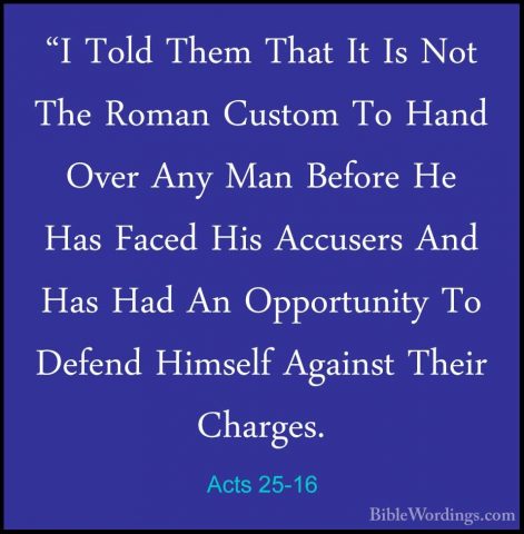 Acts 25-16 - "I Told Them That It Is Not The Roman Custom To Hand"I Told Them That It Is Not The Roman Custom To Hand Over Any Man Before He Has Faced His Accusers And Has Had An Opportunity To Defend Himself Against Their Charges. 
