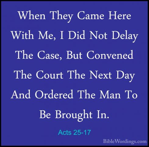 Acts 25-17 - When They Came Here With Me, I Did Not Delay The CasWhen They Came Here With Me, I Did Not Delay The Case, But Convened The Court The Next Day And Ordered The Man To Be Brought In. 