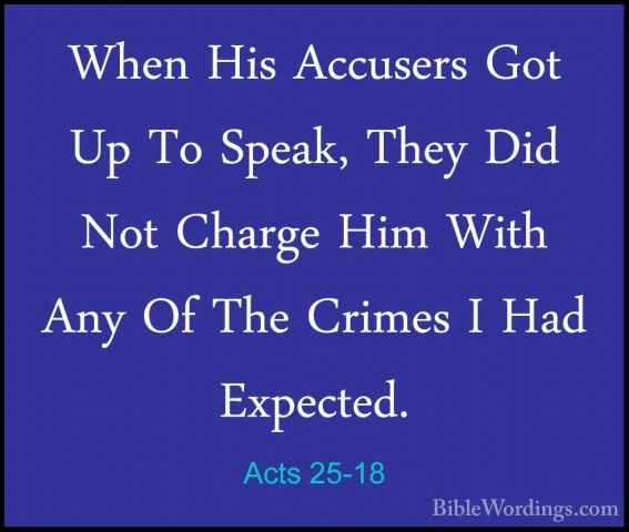 Acts 25-18 - When His Accusers Got Up To Speak, They Did Not CharWhen His Accusers Got Up To Speak, They Did Not Charge Him With Any Of The Crimes I Had Expected. 