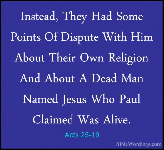 Acts 25-19 - Instead, They Had Some Points Of Dispute With Him AbInstead, They Had Some Points Of Dispute With Him About Their Own Religion And About A Dead Man Named Jesus Who Paul Claimed Was Alive. 