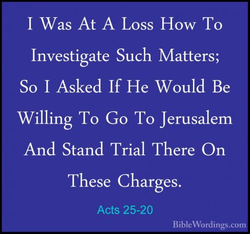 Acts 25-20 - I Was At A Loss How To Investigate Such Matters; SoI Was At A Loss How To Investigate Such Matters; So I Asked If He Would Be Willing To Go To Jerusalem And Stand Trial There On These Charges. 