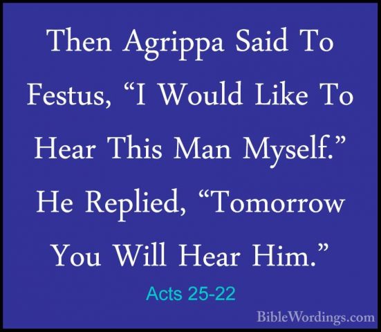 Acts 25-22 - Then Agrippa Said To Festus, "I Would Like To Hear TThen Agrippa Said To Festus, "I Would Like To Hear This Man Myself." He Replied, "Tomorrow You Will Hear Him." 