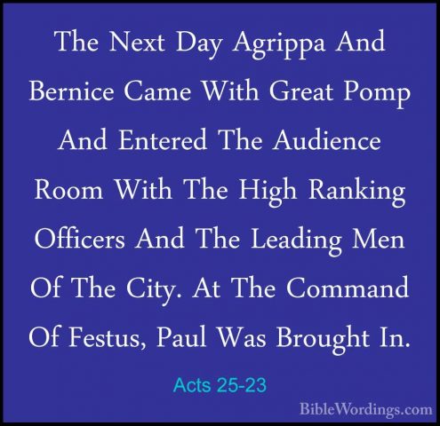 Acts 25-23 - The Next Day Agrippa And Bernice Came With Great PomThe Next Day Agrippa And Bernice Came With Great Pomp And Entered The Audience Room With The High Ranking Officers And The Leading Men Of The City. At The Command Of Festus, Paul Was Brought In. 