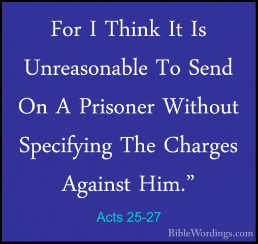 Acts 25-27 - For I Think It Is Unreasonable To Send On A PrisonerFor I Think It Is Unreasonable To Send On A Prisoner Without Specifying The Charges Against Him."