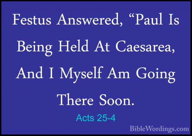 Acts 25-4 - Festus Answered, "Paul Is Being Held At Caesarea, AndFestus Answered, "Paul Is Being Held At Caesarea, And I Myself Am Going There Soon. 