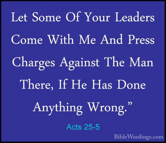 Acts 25-5 - Let Some Of Your Leaders Come With Me And Press ChargLet Some Of Your Leaders Come With Me And Press Charges Against The Man There, If He Has Done Anything Wrong." 