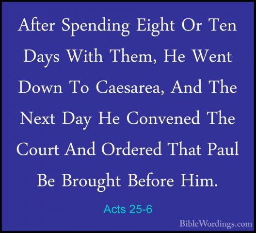 Acts 25-6 - After Spending Eight Or Ten Days With Them, He Went DAfter Spending Eight Or Ten Days With Them, He Went Down To Caesarea, And The Next Day He Convened The Court And Ordered That Paul Be Brought Before Him. 