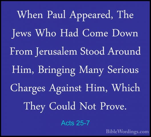 Acts 25-7 - When Paul Appeared, The Jews Who Had Come Down From JWhen Paul Appeared, The Jews Who Had Come Down From Jerusalem Stood Around Him, Bringing Many Serious Charges Against Him, Which They Could Not Prove. 