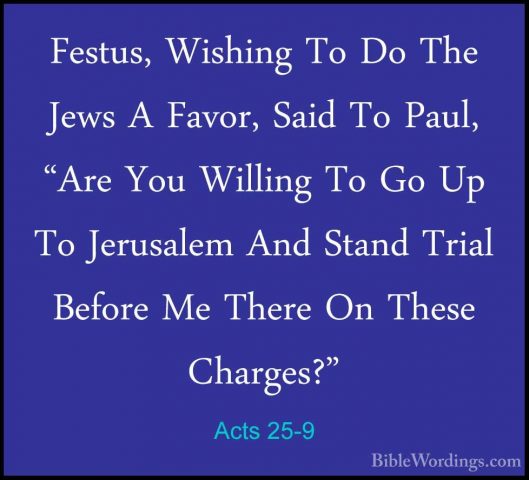 Acts 25-9 - Festus, Wishing To Do The Jews A Favor, Said To Paul,Festus, Wishing To Do The Jews A Favor, Said To Paul, "Are You Willing To Go Up To Jerusalem And Stand Trial Before Me There On These Charges?" 