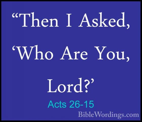 Acts 26-15 - "Then I Asked, 'Who Are You, Lord?'"Then I Asked, 'Who Are You, Lord?' 