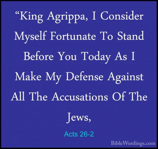 Acts 26-2 - "King Agrippa, I Consider Myself Fortunate To Stand B"King Agrippa, I Consider Myself Fortunate To Stand Before You Today As I Make My Defense Against All The Accusations Of The Jews, 