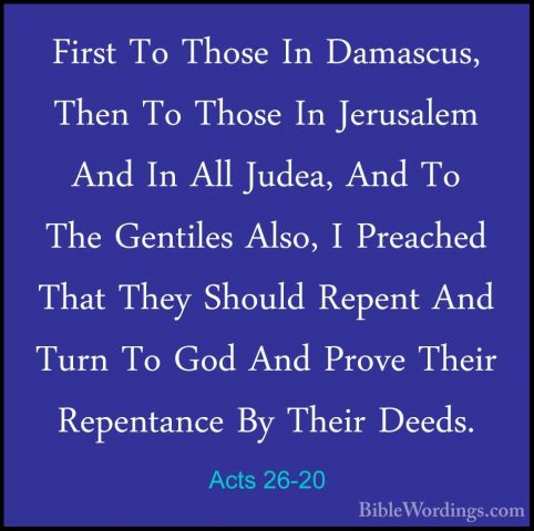 Acts 26-20 - First To Those In Damascus, Then To Those In JerusalFirst To Those In Damascus, Then To Those In Jerusalem And In All Judea, And To The Gentiles Also, I Preached That They Should Repent And Turn To God And Prove Their Repentance By Their Deeds. 