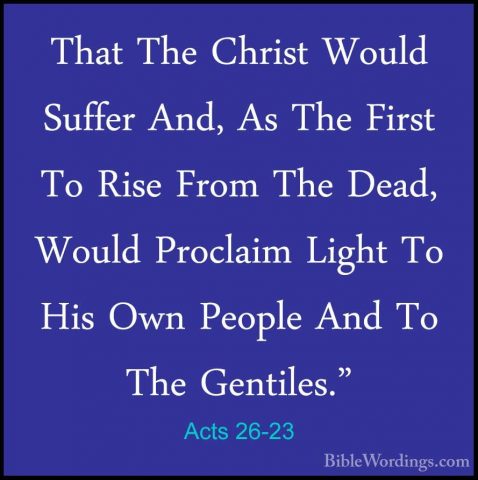 Acts 26-23 - That The Christ Would Suffer And, As The First To RiThat The Christ Would Suffer And, As The First To Rise From The Dead, Would Proclaim Light To His Own People And To The Gentiles." 