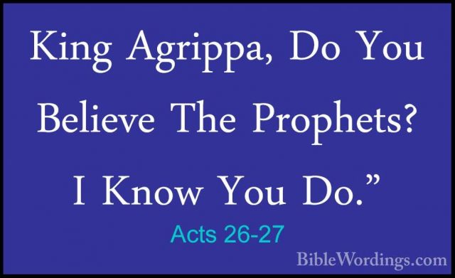 Acts 26-27 - King Agrippa, Do You Believe The Prophets? I Know YoKing Agrippa, Do You Believe The Prophets? I Know You Do." 