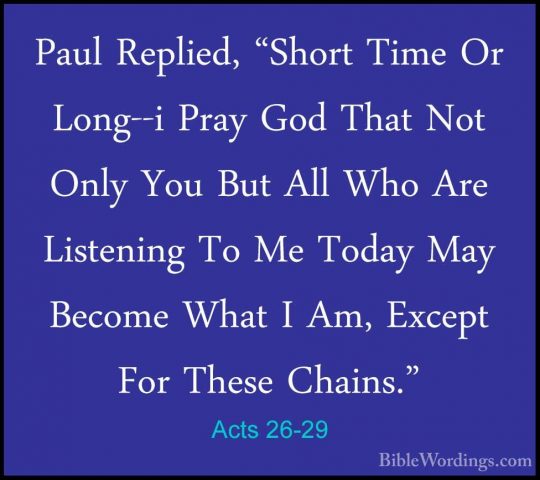Acts 26-29 - Paul Replied, "Short Time Or Long--i Pray God That NPaul Replied, "Short Time Or Long--i Pray God That Not Only You But All Who Are Listening To Me Today May Become What I Am, Except For These Chains." 