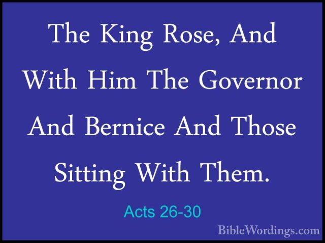 Acts 26-30 - The King Rose, And With Him The Governor And BerniceThe King Rose, And With Him The Governor And Bernice And Those Sitting With Them. 