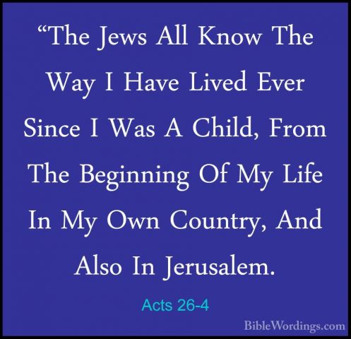 Acts 26-4 - "The Jews All Know The Way I Have Lived Ever Since I"The Jews All Know The Way I Have Lived Ever Since I Was A Child, From The Beginning Of My Life In My Own Country, And Also In Jerusalem. 