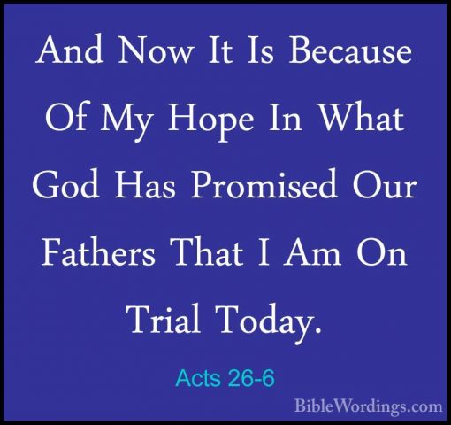 Acts 26-6 - And Now It Is Because Of My Hope In What God Has PromAnd Now It Is Because Of My Hope In What God Has Promised Our Fathers That I Am On Trial Today. 