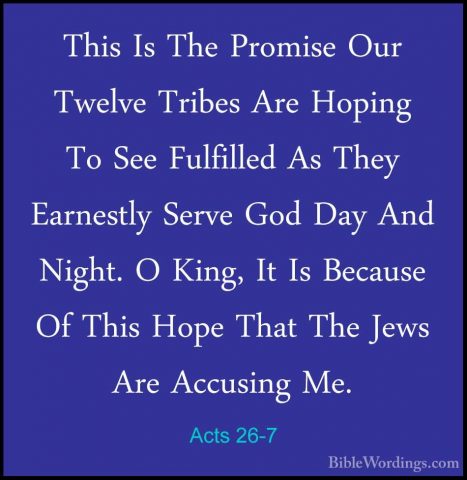 Acts 26-7 - This Is The Promise Our Twelve Tribes Are Hoping To SThis Is The Promise Our Twelve Tribes Are Hoping To See Fulfilled As They Earnestly Serve God Day And Night. O King, It Is Because Of This Hope That The Jews Are Accusing Me. 
