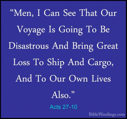 Acts 27-10 - "Men, I Can See That Our Voyage Is Going To Be Disas"Men, I Can See That Our Voyage Is Going To Be Disastrous And Bring Great Loss To Ship And Cargo, And To Our Own Lives Also." 