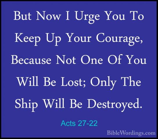 Acts 27-22 - But Now I Urge You To Keep Up Your Courage, BecauseBut Now I Urge You To Keep Up Your Courage, Because Not One Of You Will Be Lost; Only The Ship Will Be Destroyed. 