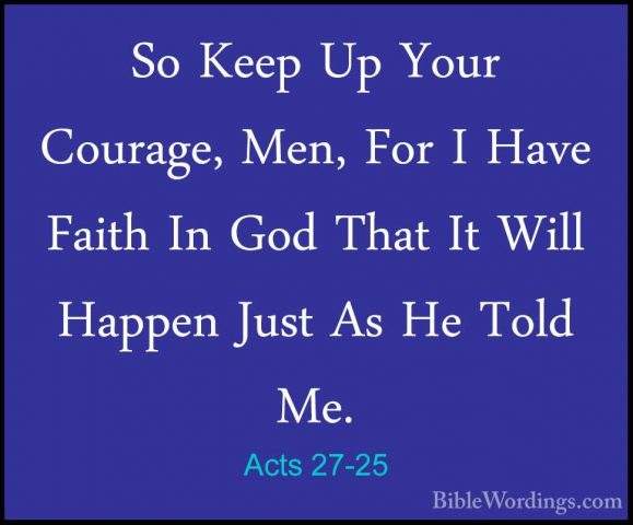 Acts 27-25 - So Keep Up Your Courage, Men, For I Have Faith In GoSo Keep Up Your Courage, Men, For I Have Faith In God That It Will Happen Just As He Told Me. 