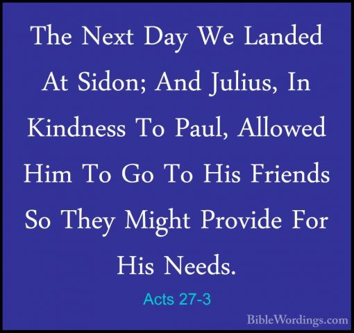 Acts 27-3 - The Next Day We Landed At Sidon; And Julius, In KindnThe Next Day We Landed At Sidon; And Julius, In Kindness To Paul, Allowed Him To Go To His Friends So They Might Provide For His Needs. 