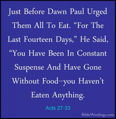 Acts 27-33 - Just Before Dawn Paul Urged Them All To Eat. "For ThJust Before Dawn Paul Urged Them All To Eat. "For The Last Fourteen Days," He Said, "You Have Been In Constant Suspense And Have Gone Without Food--you Haven't Eaten Anything. 