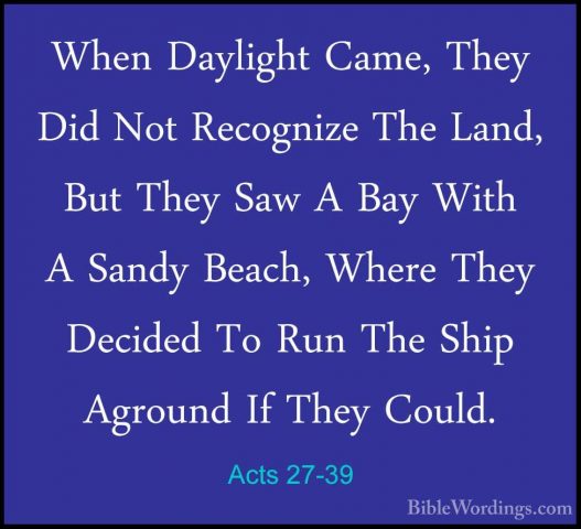 Acts 27-39 - When Daylight Came, They Did Not Recognize The Land,When Daylight Came, They Did Not Recognize The Land, But They Saw A Bay With A Sandy Beach, Where They Decided To Run The Ship Aground If They Could. 