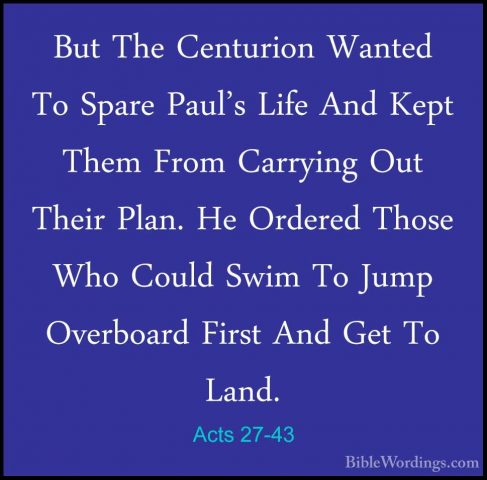 Acts 27-43 - But The Centurion Wanted To Spare Paul's Life And KeBut The Centurion Wanted To Spare Paul's Life And Kept Them From Carrying Out Their Plan. He Ordered Those Who Could Swim To Jump Overboard First And Get To Land. 