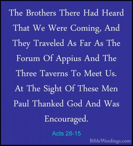 Acts 28-15 - The Brothers There Had Heard That We Were Coming, AnThe Brothers There Had Heard That We Were Coming, And They Traveled As Far As The Forum Of Appius And The Three Taverns To Meet Us. At The Sight Of These Men Paul Thanked God And Was Encouraged. 