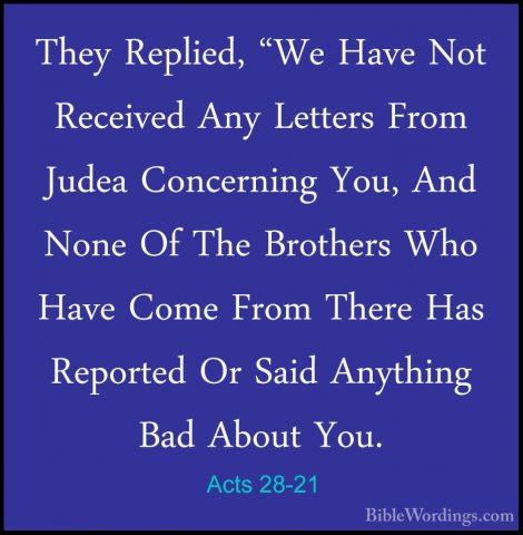 Acts 28-21 - They Replied, "We Have Not Received Any Letters FromThey Replied, "We Have Not Received Any Letters From Judea Concerning You, And None Of The Brothers Who Have Come From There Has Reported Or Said Anything Bad About You. 