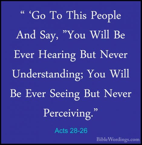Acts 28-26 - " 'Go To This People And Say, "You Will Be Ever Hear" 'Go To This People And Say, "You Will Be Ever Hearing But Never Understanding; You Will Be Ever Seeing But Never Perceiving." 