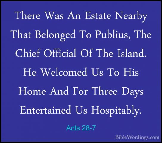 Acts 28-7 - There Was An Estate Nearby That Belonged To Publius,There Was An Estate Nearby That Belonged To Publius, The Chief Official Of The Island. He Welcomed Us To His Home And For Three Days Entertained Us Hospitably. 