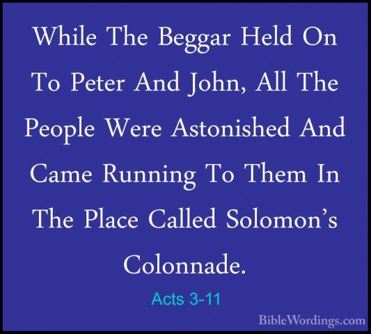 Acts 3-11 - While The Beggar Held On To Peter And John, All The PWhile The Beggar Held On To Peter And John, All The People Were Astonished And Came Running To Them In The Place Called Solomon's Colonnade. 
