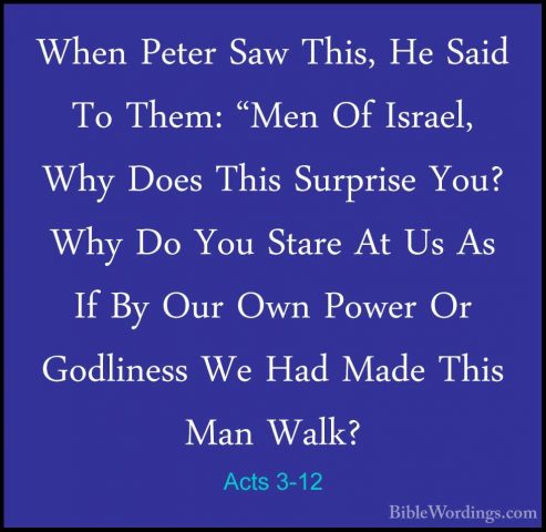 Acts 3-12 - When Peter Saw This, He Said To Them: "Men Of Israel,When Peter Saw This, He Said To Them: "Men Of Israel, Why Does This Surprise You? Why Do You Stare At Us As If By Our Own Power Or Godliness We Had Made This Man Walk? 