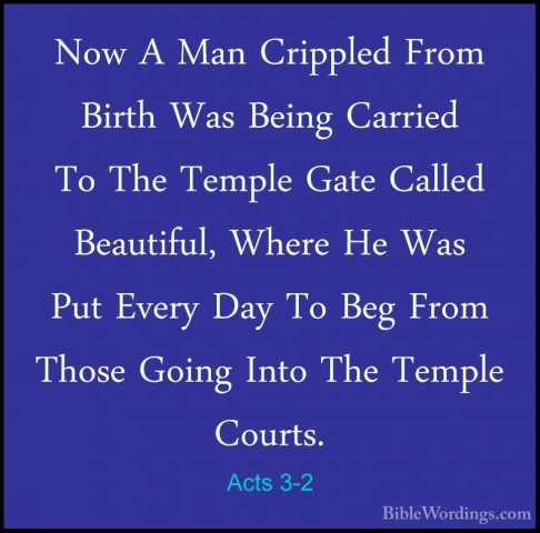 Acts 3-2 - Now A Man Crippled From Birth Was Being Carried To TheNow A Man Crippled From Birth Was Being Carried To The Temple Gate Called Beautiful, Where He Was Put Every Day To Beg From Those Going Into The Temple Courts. 