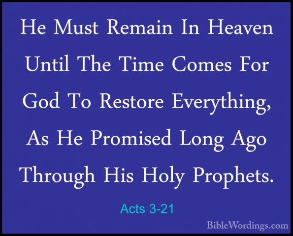 Acts 3-21 - He Must Remain In Heaven Until The Time Comes For GodHe Must Remain In Heaven Until The Time Comes For God To Restore Everything, As He Promised Long Ago Through His Holy Prophets. 