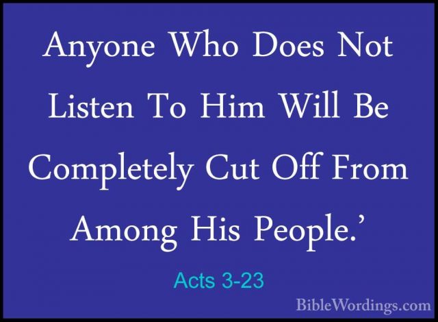 Acts 3-23 - Anyone Who Does Not Listen To Him Will Be CompletelyAnyone Who Does Not Listen To Him Will Be Completely Cut Off From Among His People.' 