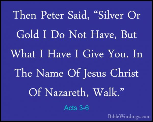 Acts 3-6 - Then Peter Said, "Silver Or Gold I Do Not Have, But WhThen Peter Said, "Silver Or Gold I Do Not Have, But What I Have I Give You. In The Name Of Jesus Christ Of Nazareth, Walk." 