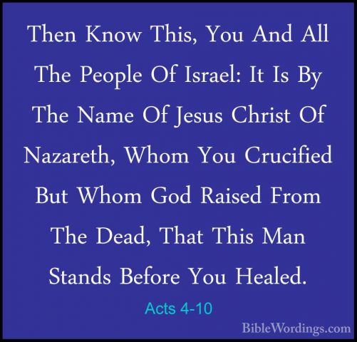 Acts 4-10 - Then Know This, You And All The People Of Israel: ItThen Know This, You And All The People Of Israel: It Is By The Name Of Jesus Christ Of Nazareth, Whom You Crucified But Whom God Raised From The Dead, That This Man Stands Before You Healed. 