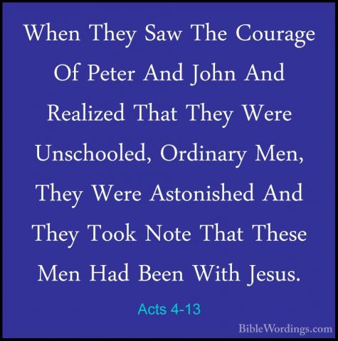 Acts 4-13 - When They Saw The Courage Of Peter And John And RealiWhen They Saw The Courage Of Peter And John And Realized That They Were Unschooled, Ordinary Men, They Were Astonished And They Took Note That These Men Had Been With Jesus. 