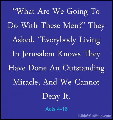 Acts 4-16 - "What Are We Going To Do With These Men?" They Asked."What Are We Going To Do With These Men?" They Asked. "Everybody Living In Jerusalem Knows They Have Done An Outstanding Miracle, And We Cannot Deny It. 