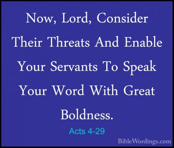 Acts 4-29 - Now, Lord, Consider Their Threats And Enable Your SerNow, Lord, Consider Their Threats And Enable Your Servants To Speak Your Word With Great Boldness. 