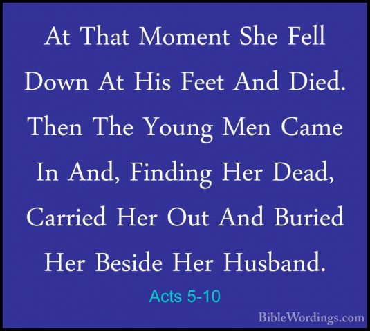 Acts 5-10 - At That Moment She Fell Down At His Feet And Died. ThAt That Moment She Fell Down At His Feet And Died. Then The Young Men Came In And, Finding Her Dead, Carried Her Out And Buried Her Beside Her Husband. 