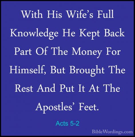 Acts 5-2 - With His Wife's Full Knowledge He Kept Back Part Of ThWith His Wife's Full Knowledge He Kept Back Part Of The Money For Himself, But Brought The Rest And Put It At The Apostles' Feet. 