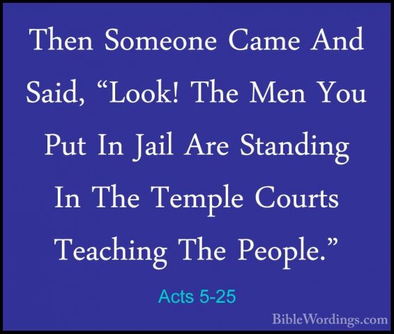Acts 5-25 - Then Someone Came And Said, "Look! The Men You Put InThen Someone Came And Said, "Look! The Men You Put In Jail Are Standing In The Temple Courts Teaching The People." 